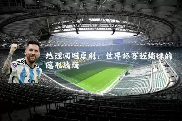 地理回避原则：世界杯赛程编排的隐形战场