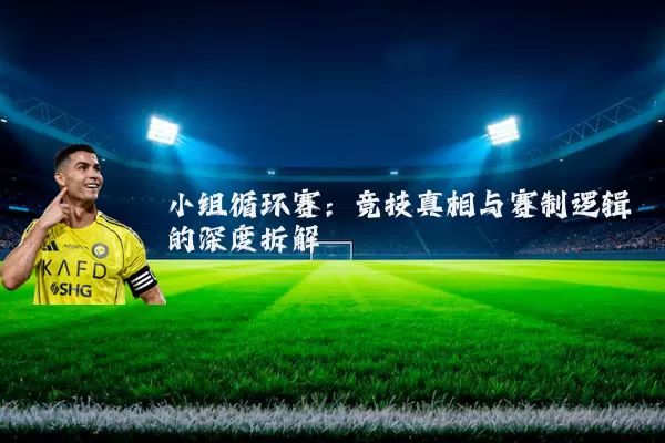 小组循环赛：竞技真相与赛制逻辑的深度拆解
