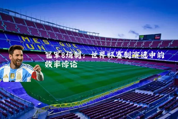 冠军8场制：世界杯赛制演进中的效率悖论