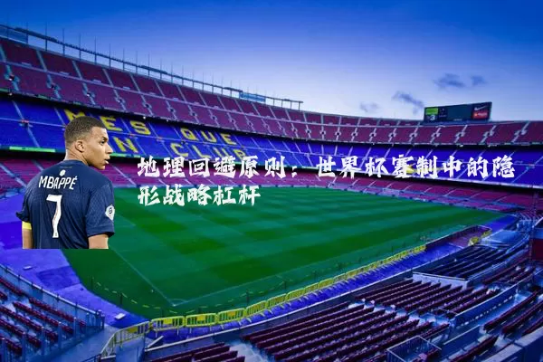 地理回避原则：世界杯赛制中的隐形战略杠杆