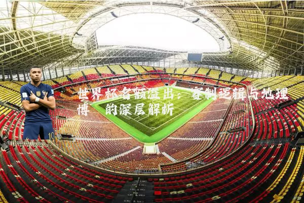 世界杯名额溢出：赛制逻辑与地理博弈的深层解析