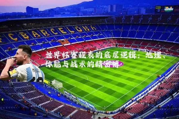 世界杯赛程表的底层逻辑：地理、体能与战术的精密博弈
