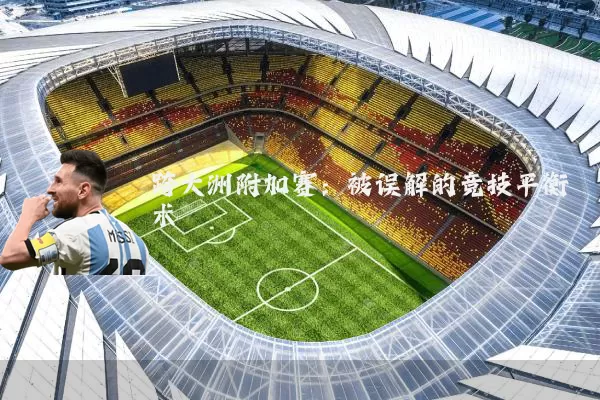 跨大洲附加赛:被误解的竞技平衡术