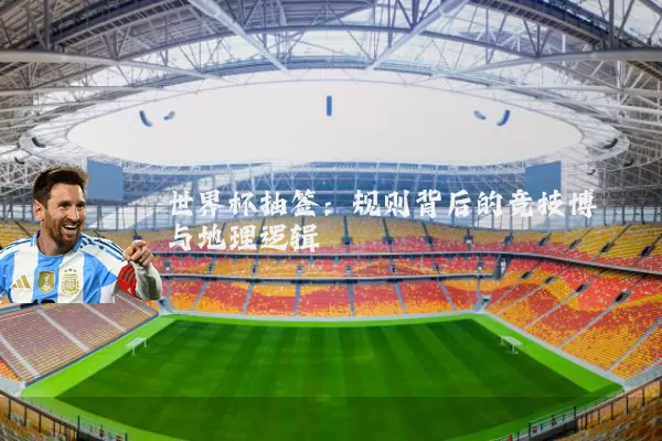 世界杯抽签:规则背后的竞技博弈与地理逻辑