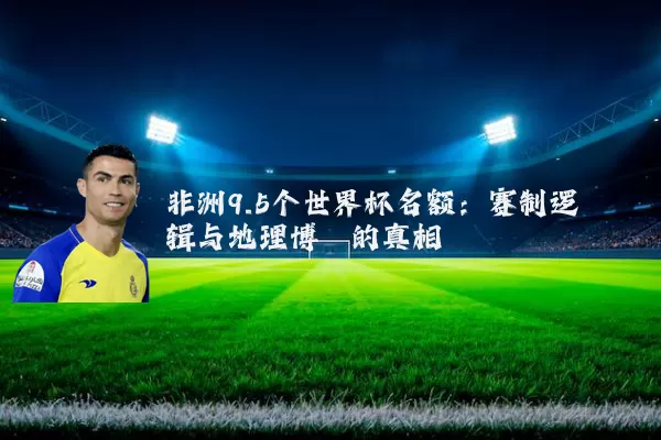 非洲9.5个世界杯名额:赛制逻辑与地理博弈的真相