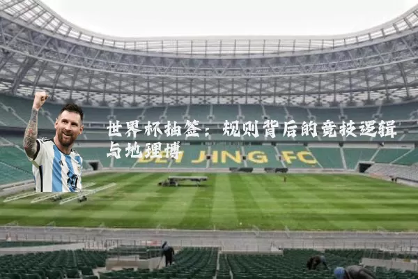 世界杯抽签：规则背后的竞技逻辑与地理博弈
