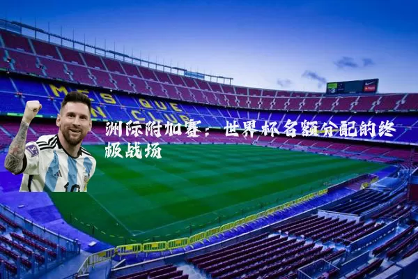 洲际附加赛:世界杯名额分配的终极战场