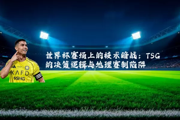 世界杯赛场上的技术暗战:TSG的决策逻辑与地理赛制陷阱