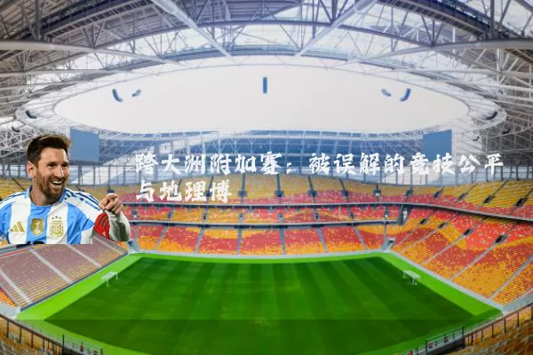 跨大洲附加赛：被误解的竞技公平与地理博弈
