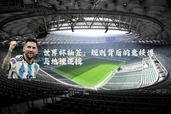 世界杯抽签:规则背后的竞技博弈与地理逻辑