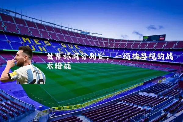 世界杯同分判定：一场被忽视的战术暗战