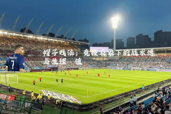 帽子戏法：竞技表象下的战术博弈与生理阈值