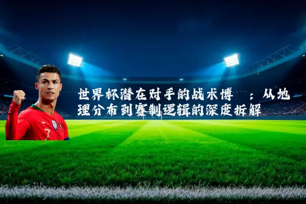 世界杯潜在对手的战术博弈:从地理分布到赛制逻辑的深度拆解