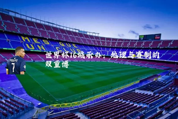 世界杯16城承办:地理与赛制的双重博弈