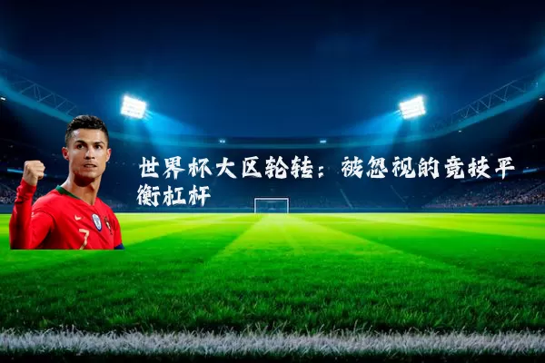 世界杯大区轮转：被忽视的竞技平衡杠杆