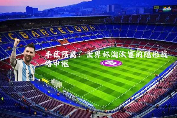 半区隔离：世界杯淘汰赛的隐形战略中枢