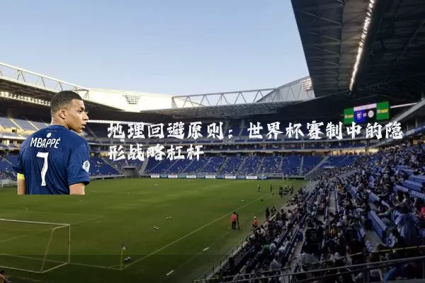 地理回避原则:世界杯赛制中的隐形战略杠杆